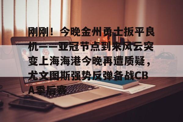 雷竞技网页版入口-刚刚！今晚金州勇士扳平良机——亚冠节点到来风云突变上海海港今晚再遭质疑，尤文图斯强势反弹备战CBA季后赛 